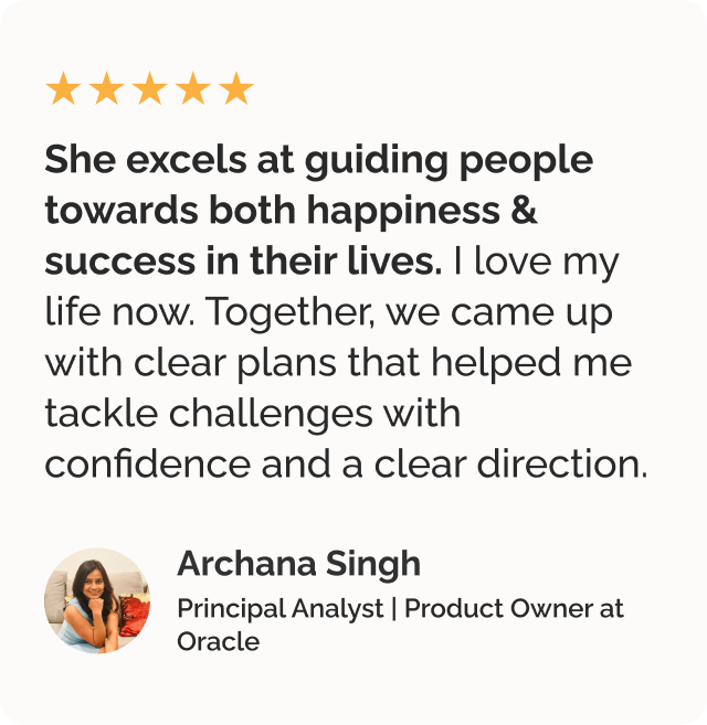 Testimonial on career growth coaching by Archana Singh, Principal Analyst & Product Owner at Oracle. Testimonial says She excels at guiding people towards both happiness & success in their lives. I love my life now. Together, we came up with clear plans that helped me tackle challenges with confidence and a clear direction.